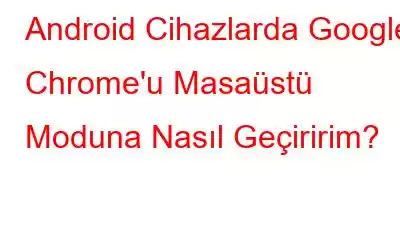 Android Cihazlarda Google Chrome'u Masaüstü Moduna Nasıl Geçiririm?