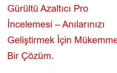 Gürültü Azaltıcı Pro İncelemesi – Anılarınızı Geliştirmek İçin Mükemmel Bir Çözüm.
