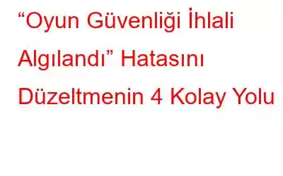 “Oyun Güvenliği İhlali Algılandı” Hatasını Düzeltmenin 4 Kolay Yolu