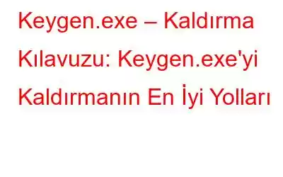 Keygen.exe – Kaldırma Kılavuzu: Keygen.exe'yi Kaldırmanın En İyi Yolları