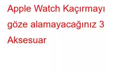 Apple Watch Kaçırmayı göze alamayacağınız 3 Aksesuar