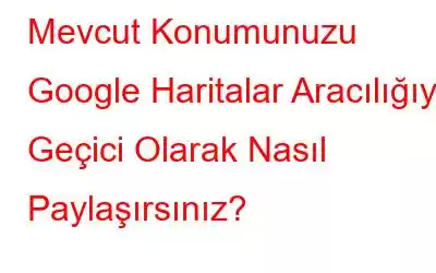 Mevcut Konumunuzu Google Haritalar Aracılığıyla Geçici Olarak Nasıl Paylaşırsınız?