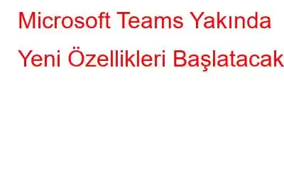 Microsoft Teams Yakında Yeni Özellikleri Başlatacak