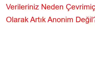 Verileriniz Neden Çevrimiçi Olarak Artık Anonim Değil?