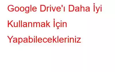 Google Drive'ı Daha İyi Kullanmak İçin Yapabilecekleriniz