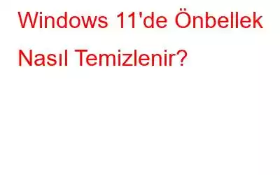 Windows 11'de Önbellek Nasıl Temizlenir?