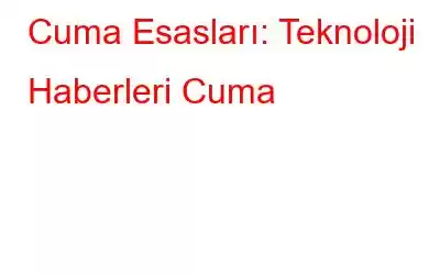 Cuma Esasları: Teknoloji Haberleri Cuma