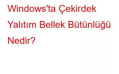 Windows'ta Çekirdek Yalıtım Bellek Bütünlüğü Nedir?