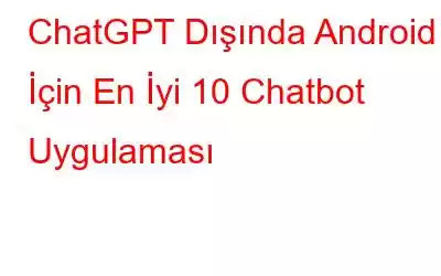 ChatGPT Dışında Android İçin En İyi 10 Chatbot Uygulaması