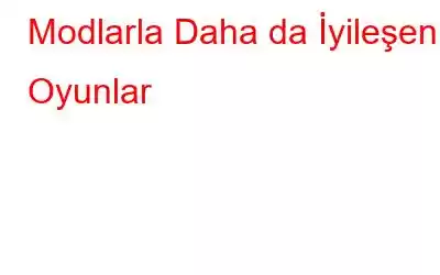 Modlarla Daha da İyileşen Oyunlar