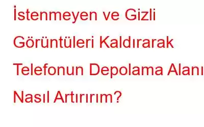 İstenmeyen ve Gizli Görüntüleri Kaldırarak Telefonun Depolama Alanını Nasıl Artırırım?