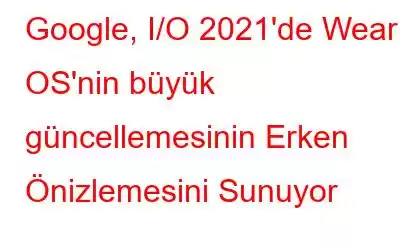 Google, I/O 2021'de Wear OS'nin büyük güncellemesinin Erken Önizlemesini Sunuyor