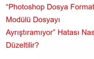 “Photoshop Dosya Formatı Modülü Dosyayı Ayrıştıramıyor” Hatası Nasıl Düzeltilir?