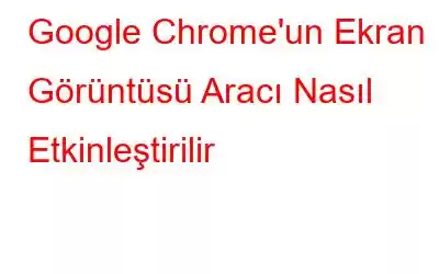 Google Chrome'un Ekran Görüntüsü Aracı Nasıl Etkinleştirilir