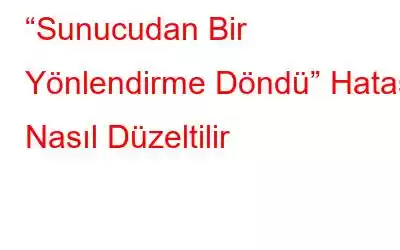 “Sunucudan Bir Yönlendirme Döndü” Hatası Nasıl Düzeltilir