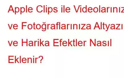 Apple Clips ile Videolarınıza ve Fotoğraflarınıza Altyazı ve Harika Efektler Nasıl Eklenir?