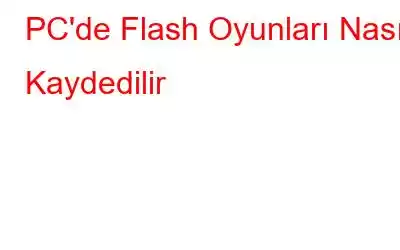 PC'de Flash Oyunları Nasıl Kaydedilir