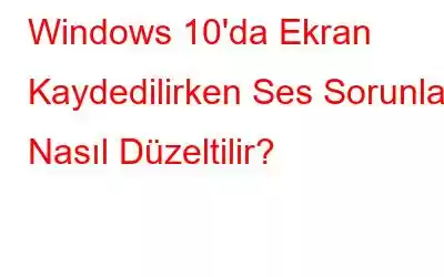 Windows 10'da Ekran Kaydedilirken Ses Sorunları Nasıl Düzeltilir?