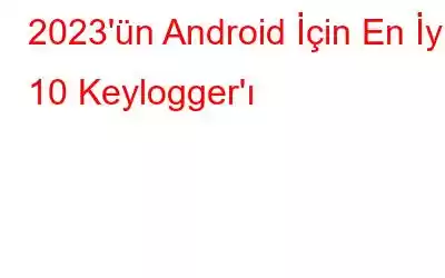 2023'ün Android İçin En İyi 10 Keylogger'ı