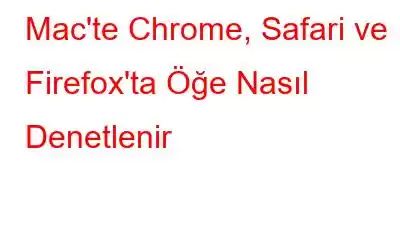 Mac'te Chrome, Safari ve Firefox'ta Öğe Nasıl Denetlenir