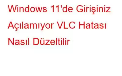 Windows 11'de Girişiniz Açılamıyor VLC Hatası Nasıl Düzeltilir