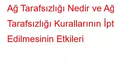 Ağ Tarafsızlığı Nedir ve Ağ Tarafsızlığı Kurallarının İptal Edilmesinin Etkileri