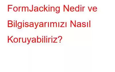 FormJacking Nedir ve Bilgisayarımızı Nasıl Koruyabiliriz?