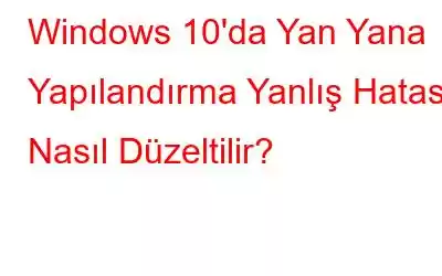 Windows 10'da Yan Yana Yapılandırma Yanlış Hatası Nasıl Düzeltilir?