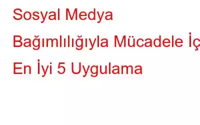 Sosyal Medya Bağımlılığıyla Mücadele İçin En İyi 5 Uygulama