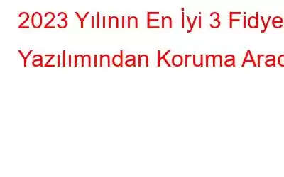 2023 Yılının En İyi 3 Fidye Yazılımından Koruma Aracı