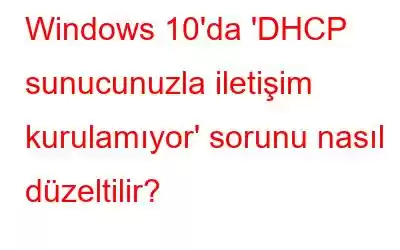 Windows 10'da 'DHCP sunucunuzla iletişim kurulamıyor' sorunu nasıl düzeltilir?