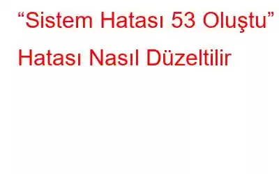 “Sistem Hatası 53 Oluştu” Hatası Nasıl Düzeltilir