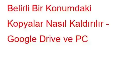 Belirli Bir Konumdaki Kopyalar Nasıl Kaldırılır - Google Drive ve PC