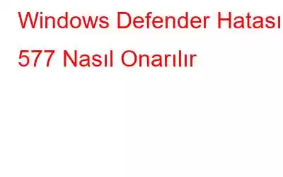 Windows Defender Hatası 577 Nasıl Onarılır