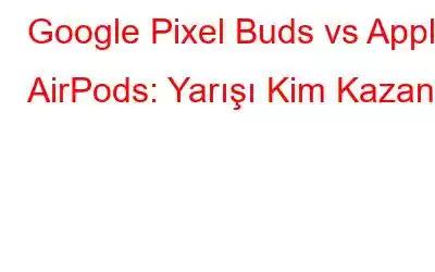 Google Pixel Buds vs Apple AirPods: Yarışı Kim Kazandı