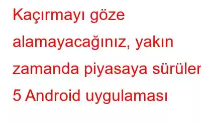 Kaçırmayı göze alamayacağınız, yakın zamanda piyasaya sürülen 5 Android uygulaması