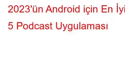 2023'ün Android için En İyi 5 Podcast Uygulaması