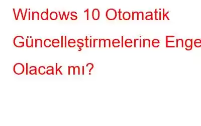 Windows 10 Otomatik Güncelleştirmelerine Engel Olacak mı?