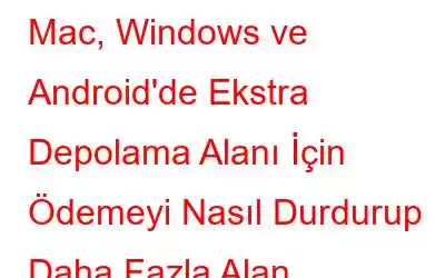 Mac, Windows ve Android'de Ekstra Depolama Alanı İçin Ödemeyi Nasıl Durdurup Daha Fazla Alan Kazanabilirsiniz?