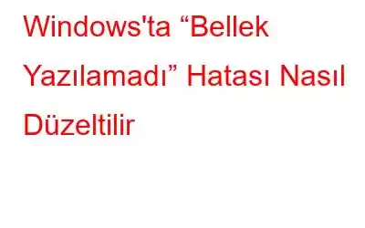 Windows'ta “Bellek Yazılamadı” Hatası Nasıl Düzeltilir