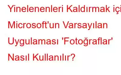 Yinelenenleri Kaldırmak için Microsoft'un Varsayılan Uygulaması 'Fotoğraflar' Nasıl Kullanılır?