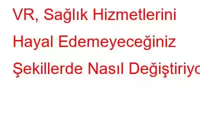 VR, Sağlık Hizmetlerini Hayal Edemeyeceğiniz Şekillerde Nasıl Değiştiriyor!