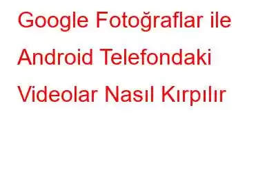 Google Fotoğraflar ile Android Telefondaki Videolar Nasıl Kırpılır