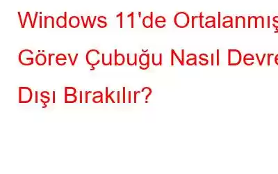 Windows 11'de Ortalanmış Görev Çubuğu Nasıl Devre Dışı Bırakılır?