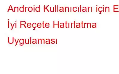 Android Kullanıcıları için En İyi Reçete Hatırlatma Uygulaması