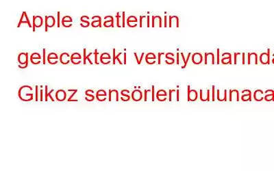 Apple saatlerinin gelecekteki versiyonlarında Glikoz sensörleri bulunacak