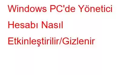 Windows PC'de Yönetici Hesabı Nasıl Etkinleştirilir/Gizlenir