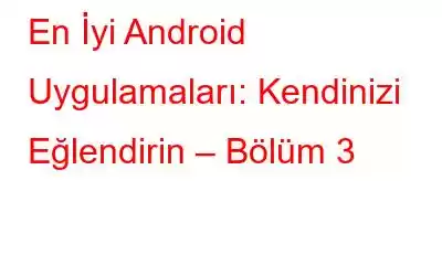 En İyi Android Uygulamaları: Kendinizi Eğlendirin – Bölüm 3