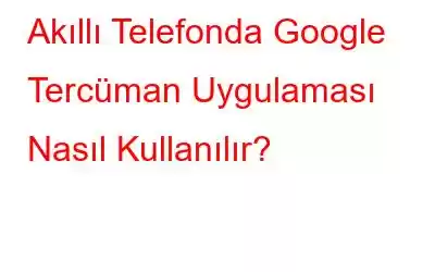 Akıllı Telefonda Google Tercüman Uygulaması Nasıl Kullanılır?