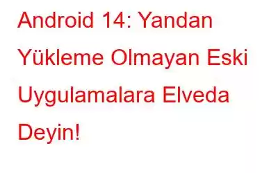 Android 14: Yandan Yükleme Olmayan Eski Uygulamalara Elveda Deyin!